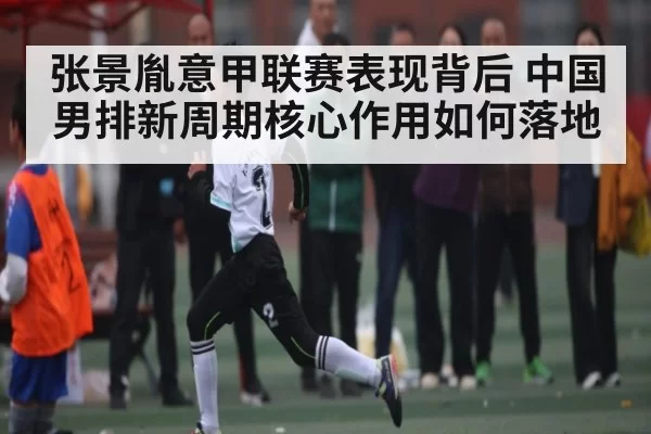 张景胤意甲联赛表现背后 中国男排新周期核心作用如何落地 - LeyuSports
